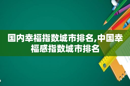 国内幸福指数城市排名,中国幸福感指数城市排名