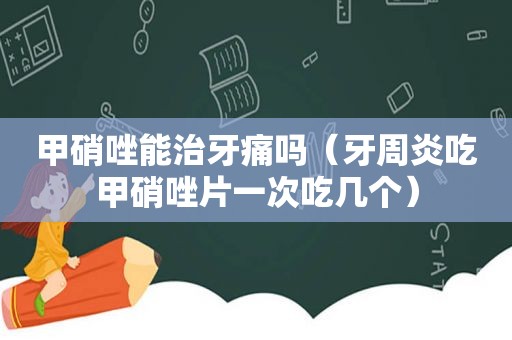 甲硝唑能治牙痛吗（牙周炎吃甲硝唑片一次吃几个）