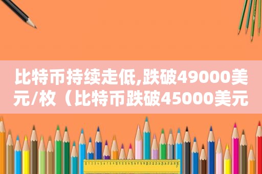 比特币持续走低,跌破49000美元/枚（比特币跌破45000美元/枚,24小时内跌超17%）