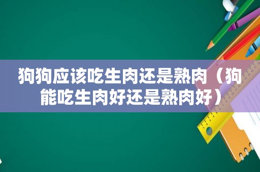 狗狗应该吃生肉还是熟肉（狗能吃生肉好还是熟肉好）