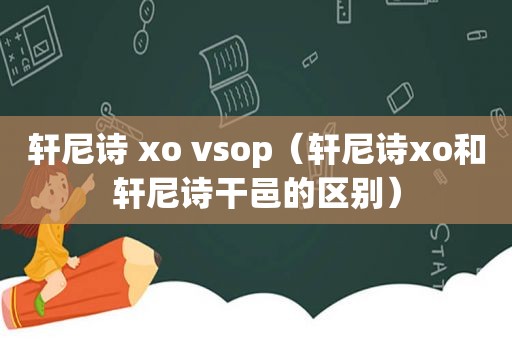 轩尼诗 xo vsop（轩尼诗xo和轩尼诗干邑的区别）