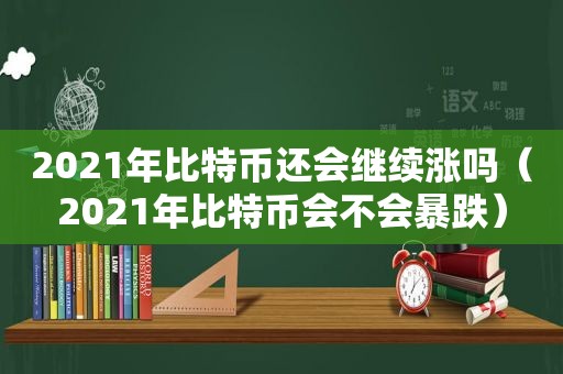 2021年比特币还会继续涨吗（2021年比特币会不会暴跌）