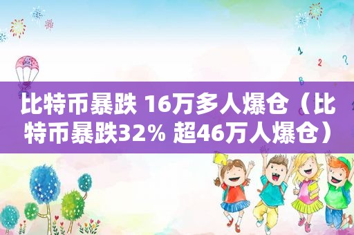 比特币暴跌 16万多人爆仓（比特币暴跌32% 超46万人爆仓）