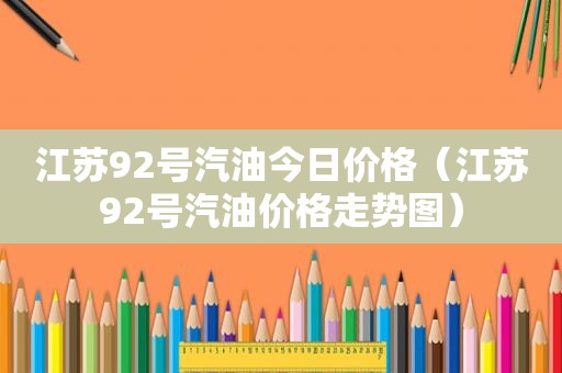 江苏92号汽油今日价格（江苏92号汽油价格走势图）