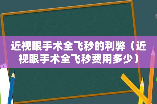 近视眼手术全飞秒的利弊（近视眼手术全飞秒费用多少）