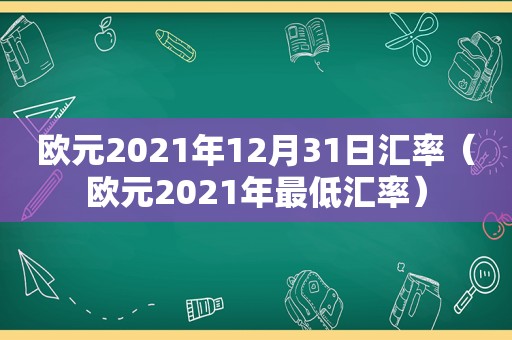 欧元2021年12月31日汇率（欧元2021年最低汇率）