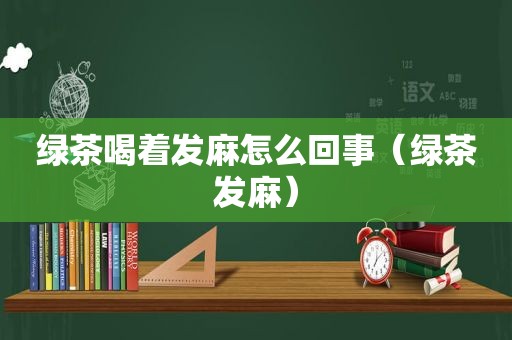 绿茶喝着发麻怎么回事（绿茶发麻）