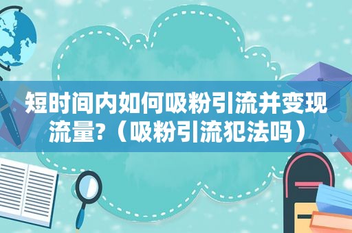 短时间内如何吸粉引流并变现流量?（吸粉引流犯法吗）