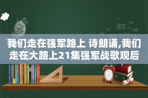 我们走在强军路上 诗朗诵,我们走在大路上21集强军战歌观后感