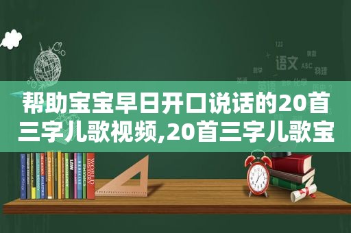 帮助宝宝早日开口说话的20首三字儿歌视频,20首三字儿歌宝宝说话早开口快