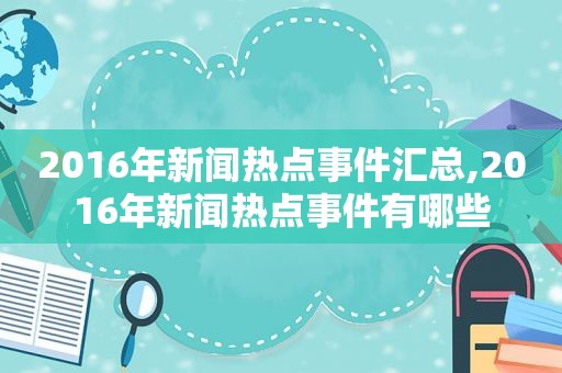 2016年新闻热点事件汇总,2016年新闻热点事件有哪些