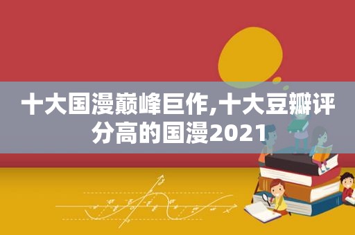 十大国漫巅峰巨作,十大豆瓣评分高的国漫2021