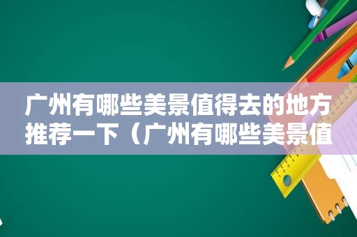 广州有哪些美景值得去的地方推荐一下（广州有哪些美景值得去的地方呢）