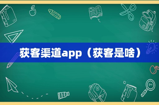 获客渠道app（获客是啥）