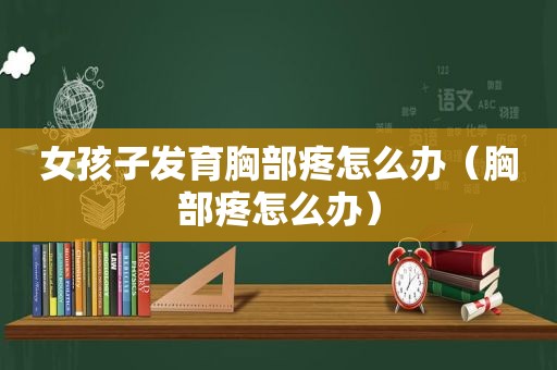 女孩子发育胸部疼怎么办（胸部疼怎么办）