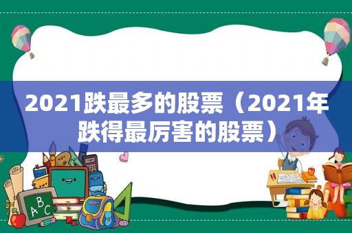 2021跌最多的股票（2021年跌得最厉害的股票）