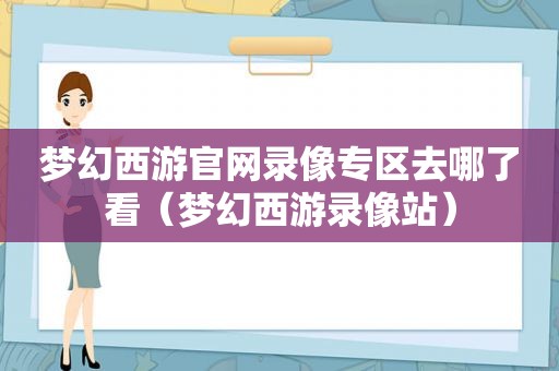 梦幻西游官网录像专区去哪了看（梦幻西游录像站）