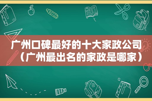 广州口碑最好的十大家政公司（广州最出名的家政是哪家）