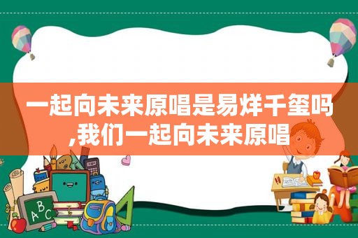 一起向未来原唱是易烊千玺吗,我们一起向未来原唱