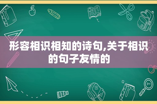 形容相识相知的诗句,关于相识的句子友情的