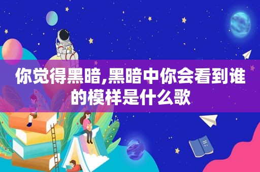 你觉得黑暗,黑暗中你会看到谁的模样是什么歌