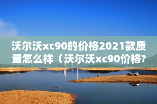 沃尔沃xc90的价格2021款质量怎么样（沃尔沃xc90价格?）