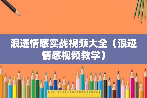 浪迹情感实战视频大全（浪迹情感视频教学）