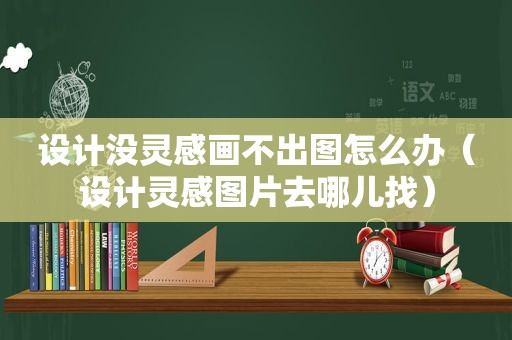 设计没灵感画不出图怎么办（设计灵感图片去哪儿找）