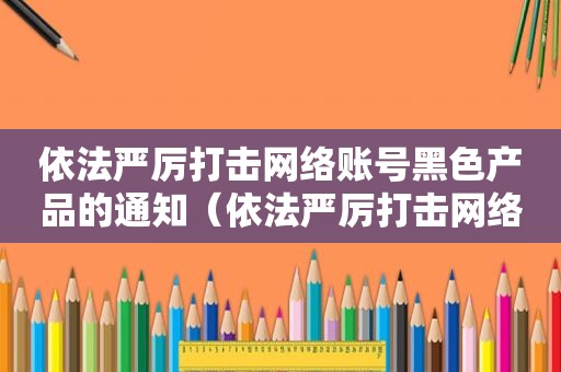 依法严厉打击网络账号黑色产品的通知（依法严厉打击网络谣言说明了什么）