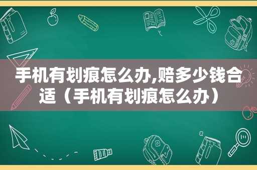 手机有划痕怎么办,赔多少钱合适（手机有划痕怎么办）