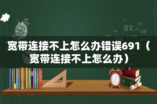 宽带连接不上怎么办错误691（宽带连接不上怎么办）