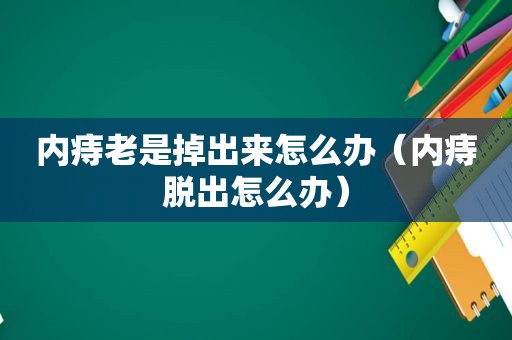 内痔老是掉出来怎么办（内痔脱出怎么办）