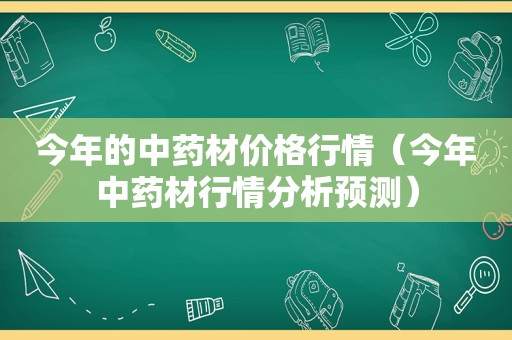 今年的中药材价格行情（今年中药材行情分析预测）