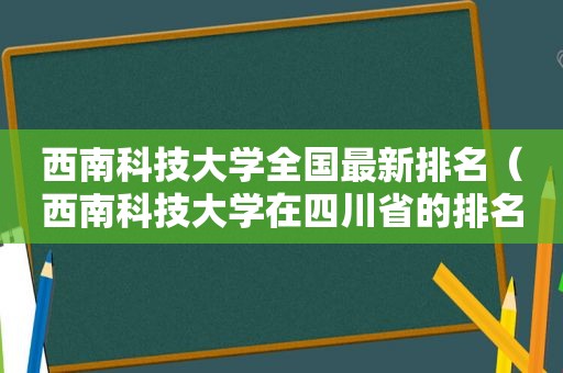 西南科技大学全国最新排名（西南科技大学在四川省的排名）