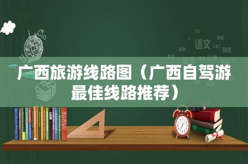 广西旅游线路图（广西自驾游最佳线路推荐）