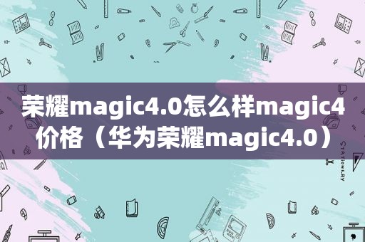 荣耀magic4.0怎么样magic4价格（华为荣耀magic4.0）