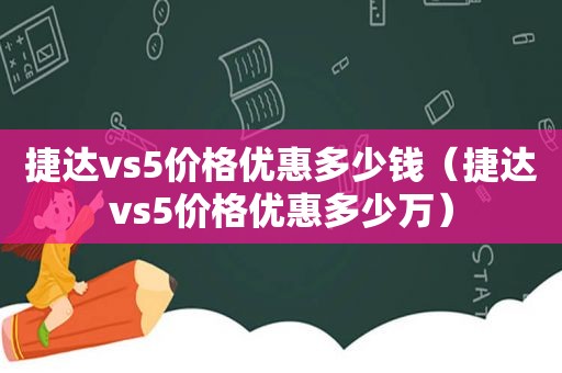 捷达vs5价格优惠多少钱（捷达vs5价格优惠多少万）