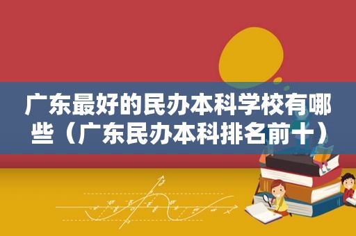 广东最好的民办本科学校有哪些（广东民办本科排名前十）