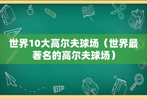 世界10大高尔夫球场（世界最著名的高尔夫球场）