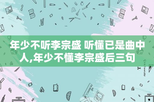 年少不听李宗盛 听懂已是曲中人,年少不懂李宗盛后三句