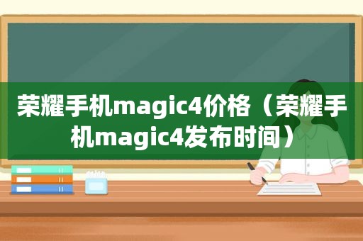 荣耀手机magic4价格（荣耀手机magic4发布时间）