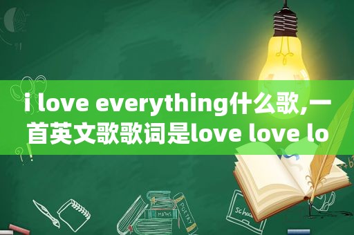 i love everything什么歌,一首英文歌歌词是love love love