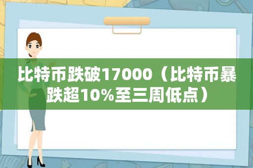 比特币跌破17000（比特币暴跌超10%至三周低点）