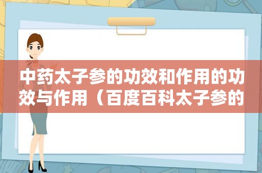 中药太子参的功效和作用的功效与作用（百度百科太子参的功效与作用）