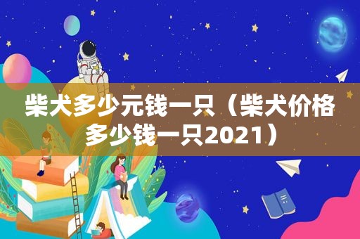 柴犬多少元钱一只（柴犬价格多少钱一只2021）