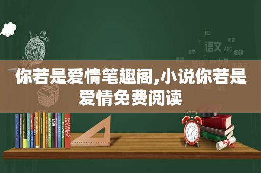 你若是爱情笔趣阁,小说你若是爱情免费阅读