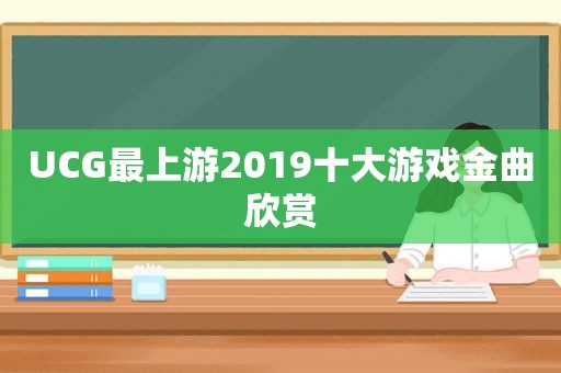 UCG最上游2019十大游戏金曲欣赏