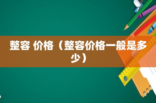 整容 价格（整容价格一般是多少）