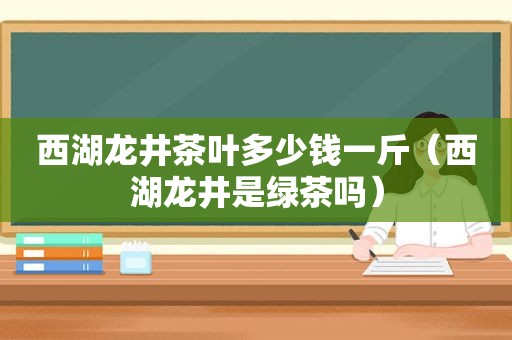 西湖龙井茶叶多少钱一斤（西湖龙井是绿茶吗）