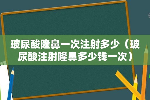 玻尿酸隆鼻一次注射多少（玻尿酸注射隆鼻多少钱一次）